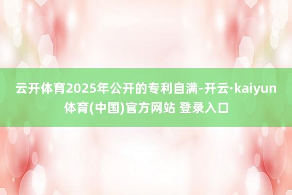 云开体育2025年公开的专利自满-开云·kaiyun体育(中国)官方网站 登录入口