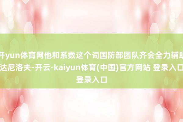 开yun体育网他和系数这个词国防部团队齐会全力辅助达尼洛夫-开云·kaiyun体育(中国)官方网站 登录入口