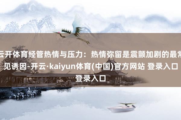 云开体育经管热情与压力：热情弥留是震颤加剧的最常见诱因-开云·kaiyun体育(中国)官方网站 登录入口