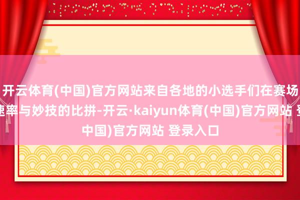 开云体育(中国)官方网站来自各地的小选手们在赛场完成了速率与妙技的比拼-开云·kaiyun体育(中国)官方网站 登录入口