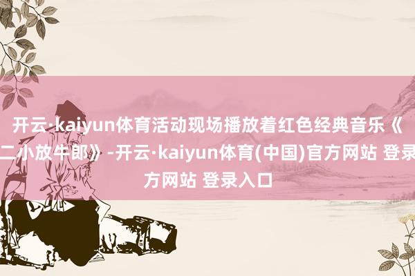 开云·kaiyun体育活动现场播放着红色经典音乐《歌咏二小放牛郎》-开云·kaiyun体育(中国)官方网站 登录入口