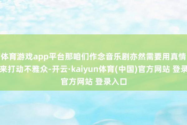 体育游戏app平台那咱们作念音乐剧亦然需要用真情实感来打动不雅众-开云·kaiyun体育(中国)官方网站 登录入口