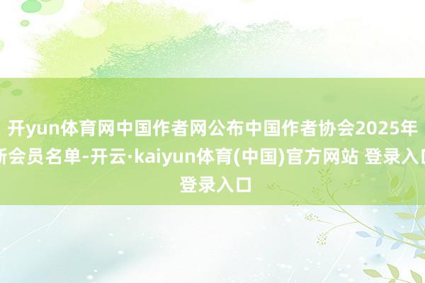开yun体育网中国作者网公布中国作者协会2025年新会员名单-开云·kaiyun体育(中国)官方网站 登录入口