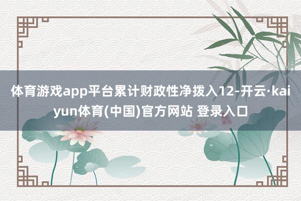 体育游戏app平台累计财政性净拨入12-开云·kaiyun体育(中国)官方网站 登录入口