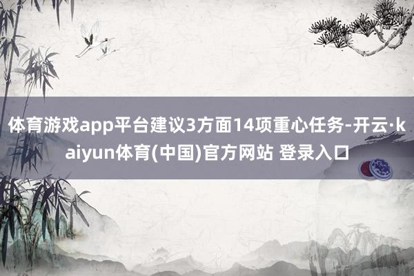 体育游戏app平台建议3方面14项重心任务-开云·kaiyun体育(中国)官方网站 登录入口