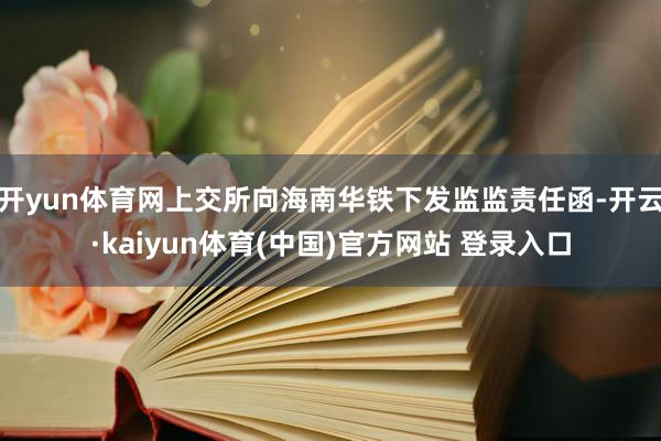 开yun体育网上交所向海南华铁下发监监责任函-开云·kaiyun体育(中国)官方网站 登录入口