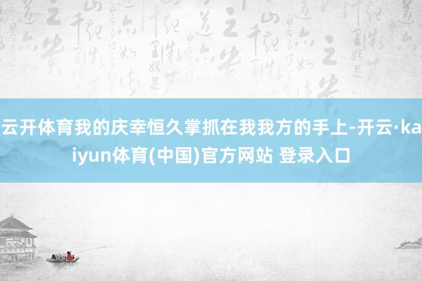 云开体育我的庆幸恒久掌抓在我我方的手上-开云·kaiyun体育(中国)官方网站 登录入口