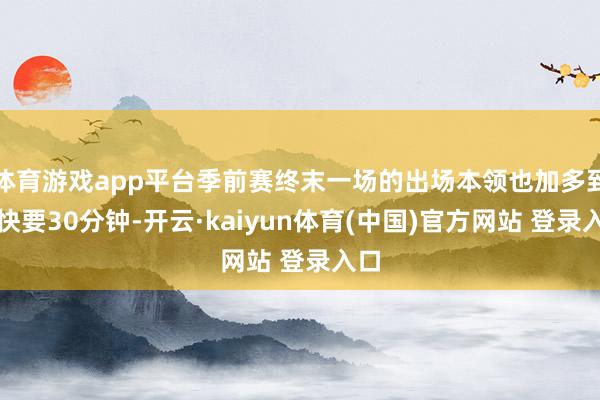 体育游戏app平台季前赛终末一场的出场本领也加多到了快要30分钟-开云·kaiyun体育(中国)官方网站 登录入口
