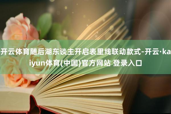 开云体育随后湖东谈主开启表里线联动款式-开云·kaiyun体育(中国)官方网站 登录入口