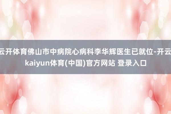 云开体育佛山市中病院心病科李华辉医生已就位-开云·kaiyun体育(中国)官方网站 登录入口