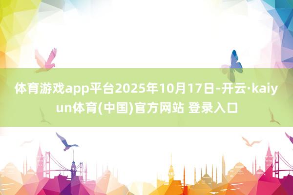 体育游戏app平台2025年10月17日-开云·kaiyun体育(中国)官方网站 登录入口