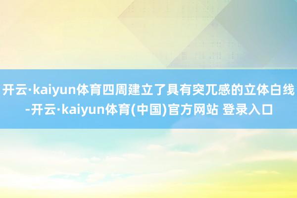 开云·kaiyun体育四周建立了具有突兀感的立体白线-开云·kaiyun体育(中国)官方网站 登录入口