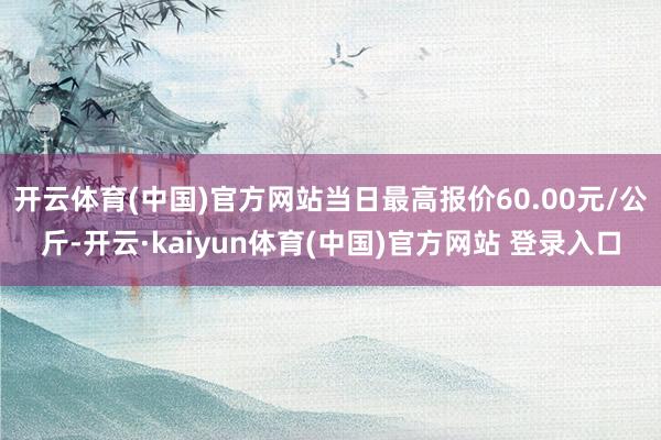 开云体育(中国)官方网站当日最高报价60.00元/公斤-开云·kaiyun体育(中国)官方网站 登录入口
