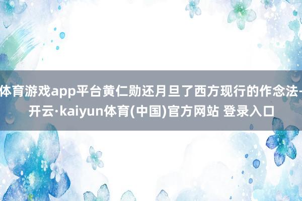 体育游戏app平台黄仁勋还月旦了西方现行的作念法-开云·kaiyun体育(中国)官方网站 登录入口