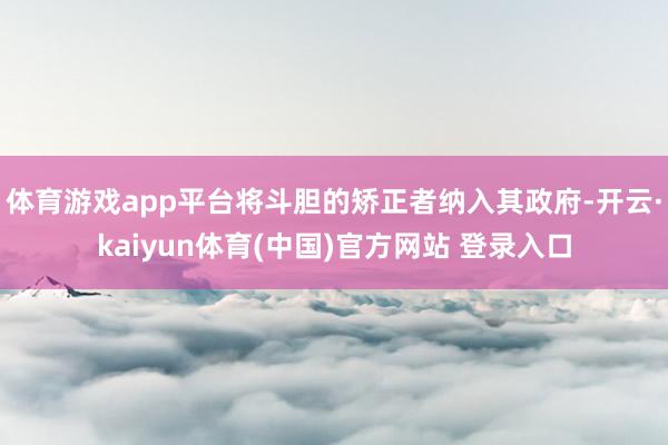 体育游戏app平台将斗胆的矫正者纳入其政府-开云·kaiyun体育(中国)官方网站 登录入口