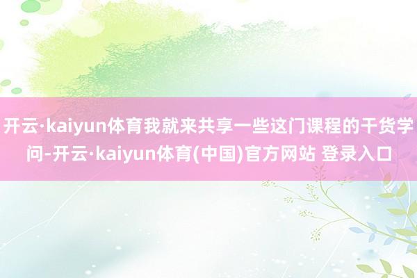 开云·kaiyun体育我就来共享一些这门课程的干货学问-开云·kaiyun体育(中国)官方网站 登录入口
