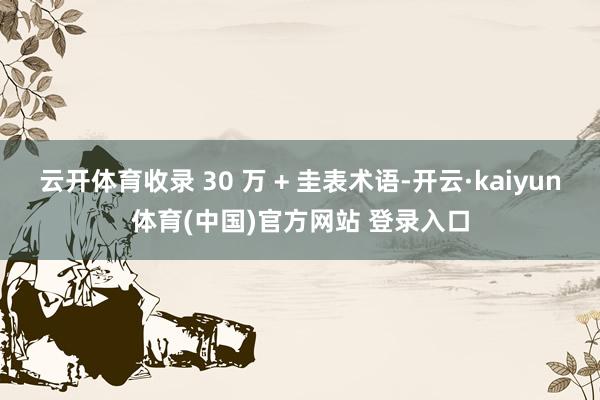 云开体育收录 30 万 + 圭表术语-开云·kaiyun体育(中国)官方网站 登录入口