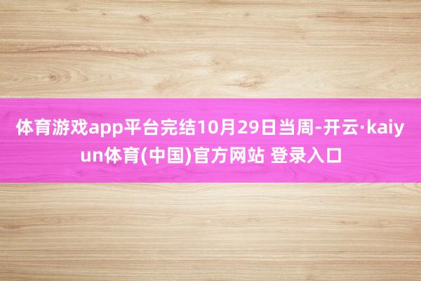 体育游戏app平台完结10月29日当周-开云·kaiyun体育(中国)官方网站 登录入口