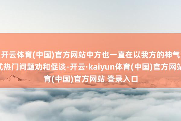 开云体育(中国)官方网站中方也一直在以我方的神气就现时各式热门问题劝和促谈-开云·kaiyun体育(中国)官方网站 登录入口