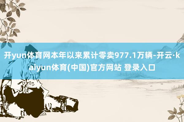 开yun体育网本年以来累计零卖977.1万辆-开云·kaiyun体育(中国)官方网站 登录入口