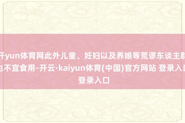 开yun体育网此外儿童、妊妇以及养娘等荒谬东谈主群也不宜食用-开云·kaiyun体育(中国)官方网站 登录入口