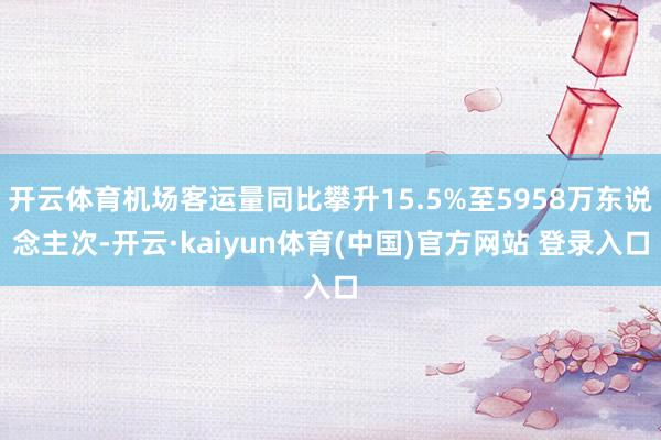 开云体育机场客运量同比攀升15.5%至5958万东说念主次-开云·kaiyun体育(中国)官方网站 登录入口