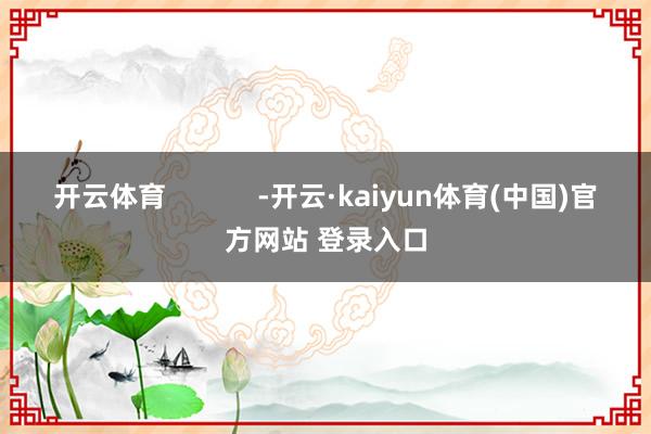 开云体育            -开云·kaiyun体育(中国)官方网站 登录入口