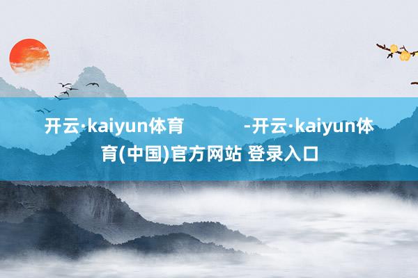 开云·kaiyun体育            -开云·kaiyun体育(中国)官方网站 登录入口