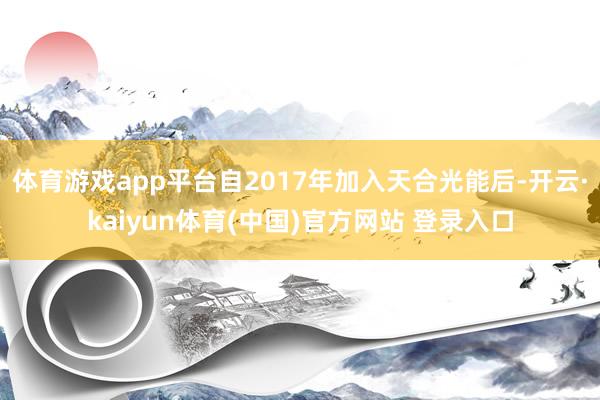 体育游戏app平台自2017年加入天合光能后-开云·kaiyun体育(中国)官方网站 登录入口