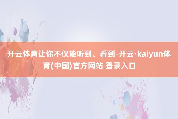 开云体育让你不仅能听到、看到-开云·kaiyun体育(中国)官方网站 登录入口