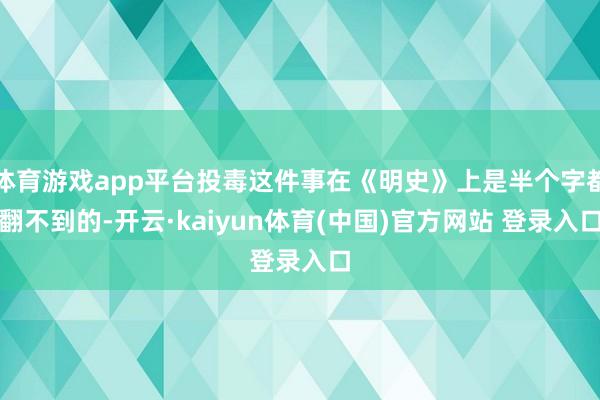 体育游戏app平台投毒这件事在《明史》上是半个字都翻不到的-开云·kaiyun体育(中国)官方网站 登录入口