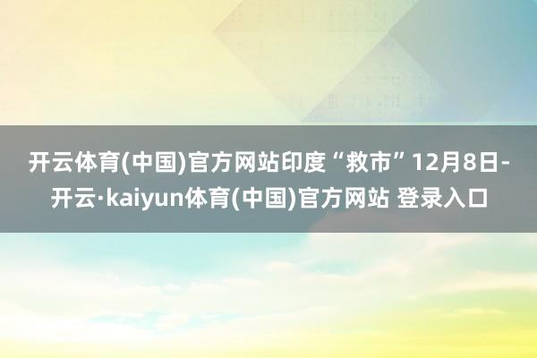 开云体育(中国)官方网站　　印度“救市”　　12月8日-开云·kaiyun体育(中国)官方网站 登录入口