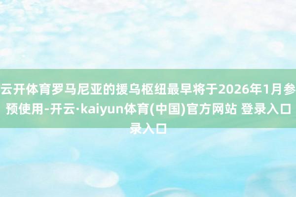 云开体育罗马尼亚的援乌枢纽最早将于2026年1月参预使用-开云·kaiyun体育(中国)官方网站 登录入口