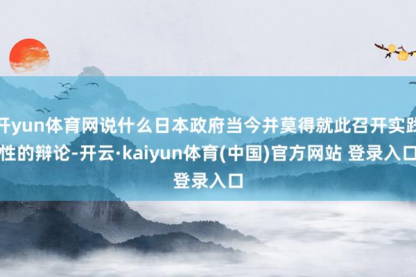 开yun体育网说什么日本政府当今并莫得就此召开实践性的辩论-开云·kaiyun体育(中国)官方网站 登录入口
