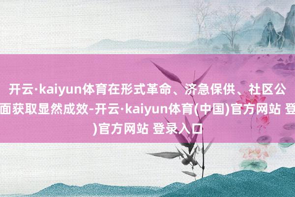 开云·kaiyun体育在形式革命、济急保供、社区公益等方面获取显然成效-开云·kaiyun体育(中国)官方网站 登录入口