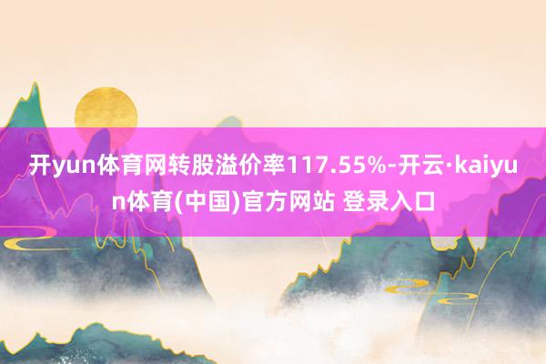 开yun体育网转股溢价率117.55%-开云·kaiyun体育(中国)官方网站 登录入口