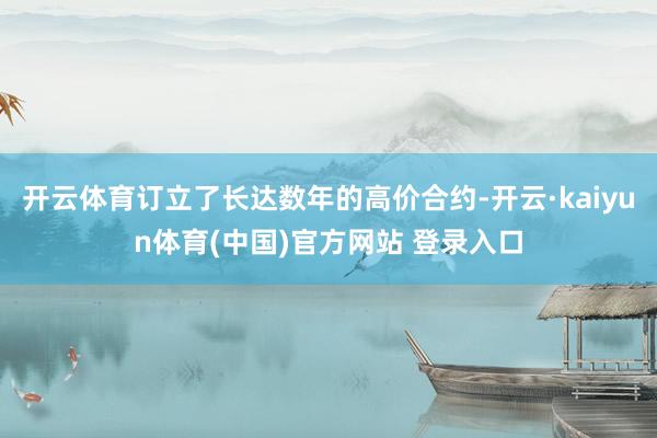 开云体育订立了长达数年的高价合约-开云·kaiyun体育(中国)官方网站 登录入口