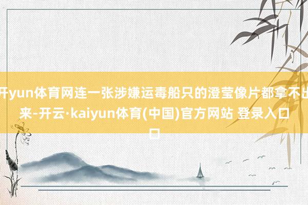 开yun体育网连一张涉嫌运毒船只的澄莹像片都拿不出来-开云·kaiyun体育(中国)官方网站 登录入口