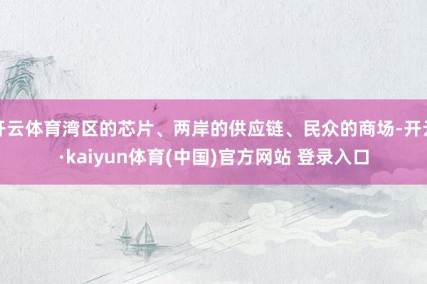 开云体育湾区的芯片、两岸的供应链、民众的商场-开云·kaiyun体育(中国)官方网站 登录入口