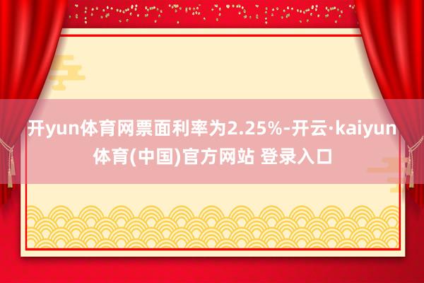开yun体育网票面利率为2.25%-开云·kaiyun体育(中国)官方网站 登录入口