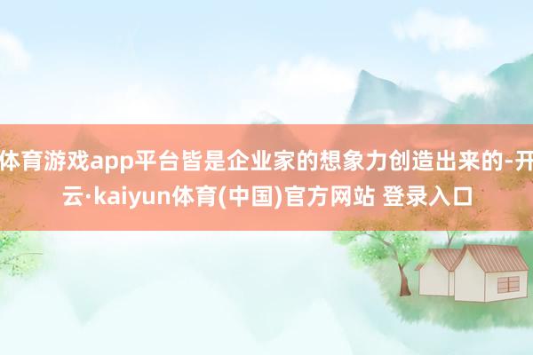体育游戏app平台皆是企业家的想象力创造出来的-开云·kaiyun体育(中国)官方网站 登录入口