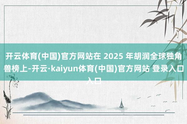 开云体育(中国)官方网站在 2025 年胡润全球独角兽榜上-开云·kaiyun体育(中国)官方网站 登录入口