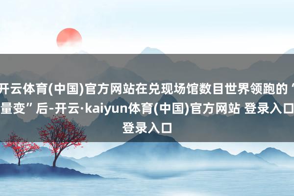 开云体育(中国)官方网站在兑现场馆数目世界领跑的“量变”后-开云·kaiyun体育(中国)官方网站 登录入口