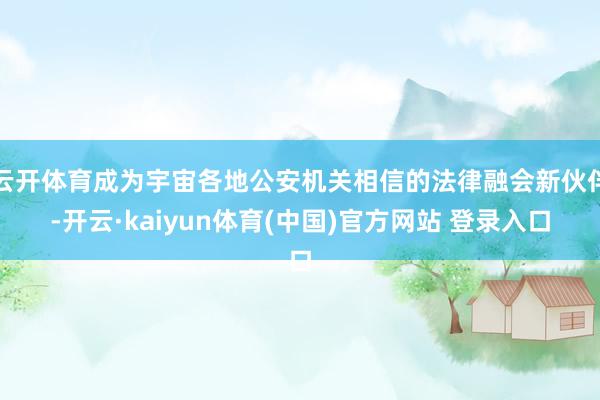 云开体育成为宇宙各地公安机关相信的法律融会新伙伴-开云·kaiyun体育(中国)官方网站 登录入口