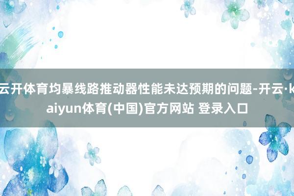 云开体育均暴线路推动器性能未达预期的问题-开云·kaiyun体育(中国)官方网站 登录入口