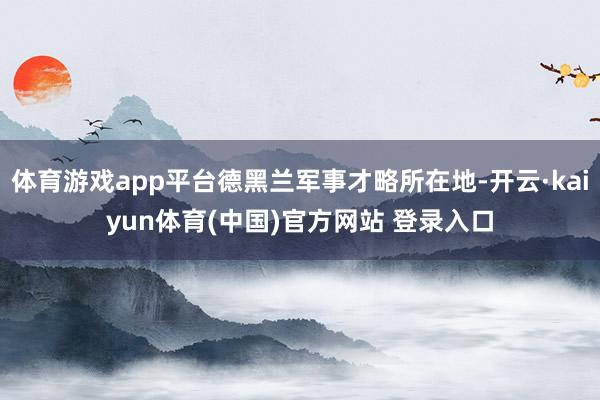 体育游戏app平台德黑兰军事才略所在地-开云·kaiyun体育(中国)官方网站 登录入口