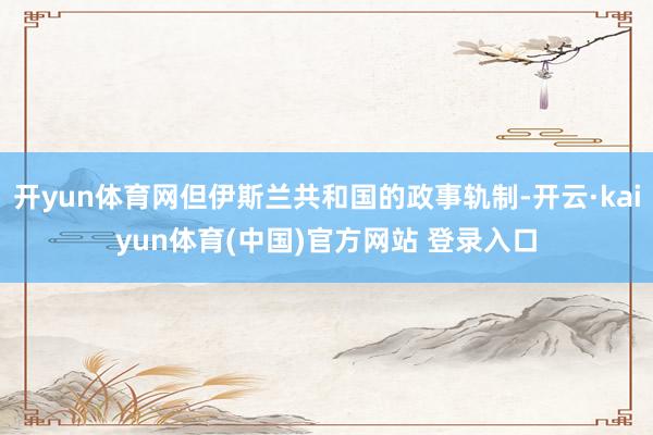 开yun体育网但伊斯兰共和国的政事轨制-开云·kaiyun体育(中国)官方网站 登录入口